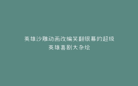 英雄沙雕动画改编笑翻银幕的超级英雄喜剧大杂烩