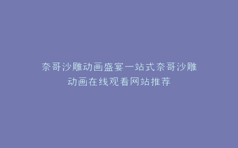 奈哥沙雕动画盛宴一站式奈哥沙雕动画在线观看网站推荐