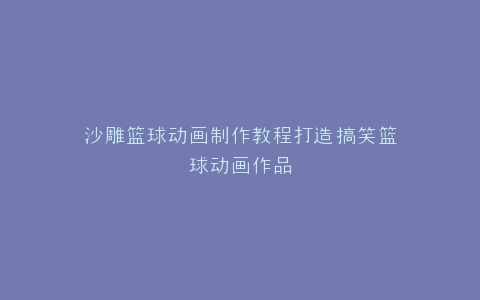 沙雕篮球动画制作教程打造搞笑篮球动画作品