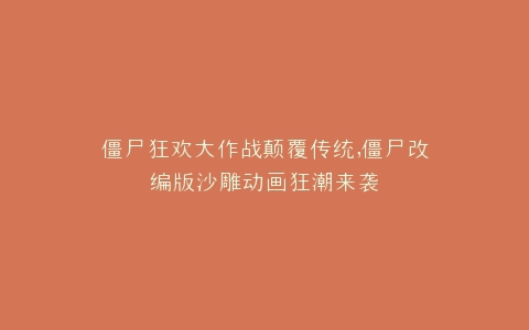 僵尸狂欢大作战颠覆传统,僵尸改编版沙雕动画狂潮来袭