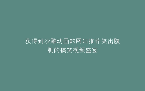 获得到沙雕动画的网站推荐笑出腹肌的搞笑视频盛宴
