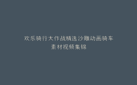 欢乐骑行大作战精选沙雕动画骑车素材视频集锦