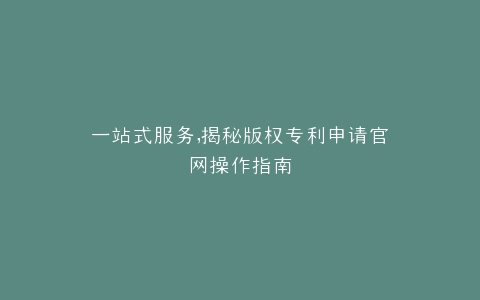 一站式服务,揭秘版权专利申请官网操作指南
