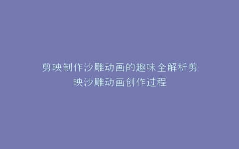 剪映制作沙雕动画的趣味全解析剪映沙雕动画创作过程