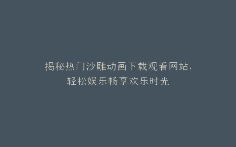 揭秘热门沙雕动画下载观看网站,轻松娱乐畅享欢乐时光