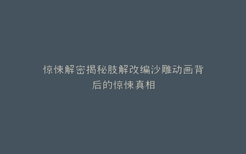 惊悚解密揭秘肢解改编沙雕动画背后的惊悚真相