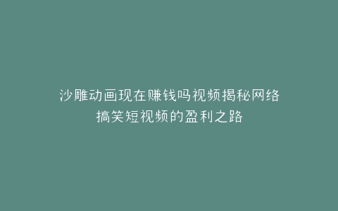 沙雕动画现在赚钱吗视频揭秘网络搞笑短视频的盈利之路