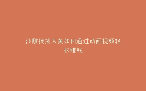 沙雕搞笑大黄如何通过动画视频轻松赚钱