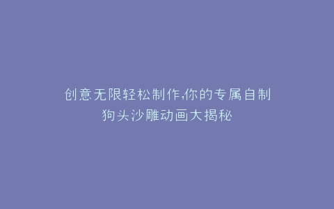 创意无限轻松制作,你的专属自制狗头沙雕动画大揭秘