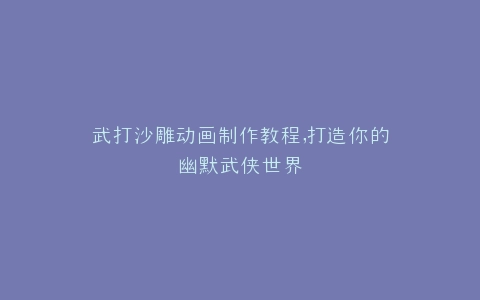 武打沙雕动画制作教程,打造你的幽默武侠世界