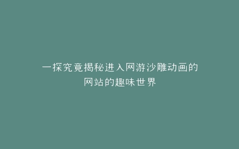 一探究竟揭秘进入网游沙雕动画的网站的趣味世界