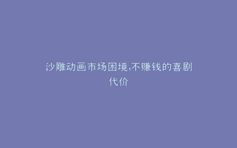 沙雕动画市场困境,不赚钱的喜剧代价