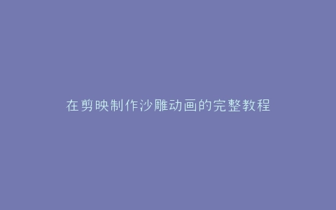 在剪映制作沙雕动画的完整教程