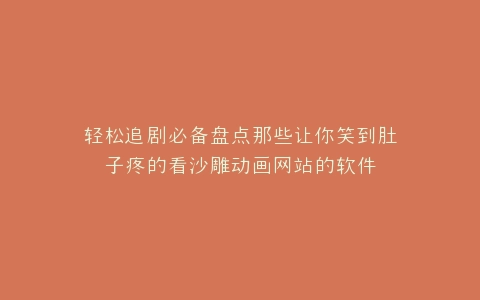 轻松追剧必备盘点那些让你笑到肚子疼的看沙雕动画网站的软件
