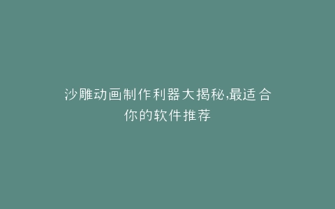 沙雕动画制作利器大揭秘,最适合你的软件推荐