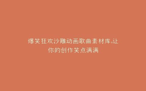 爆笑狂欢沙雕动画歌曲素材库,让你的创作笑点满满