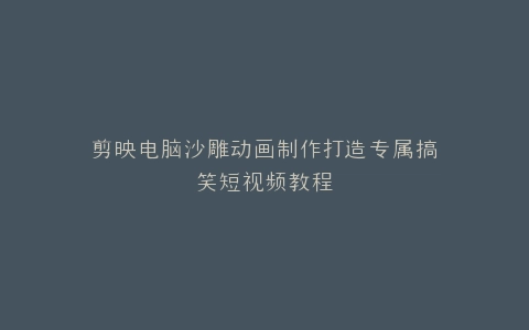 剪映电脑沙雕动画制作打造专属搞笑短视频教程