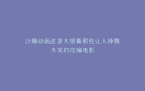 沙雕动画逆袭大银幕那些让人捧腹大笑的改编电影