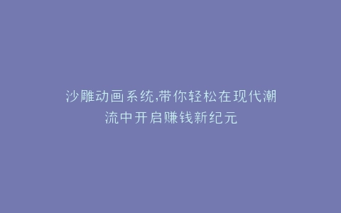 沙雕动画系统,带你轻松在现代潮流中开启赚钱新纪元