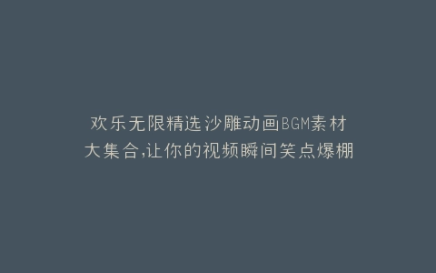 欢乐无限精选沙雕动画BGM素材大集合,让你的视频瞬间笑点爆棚
