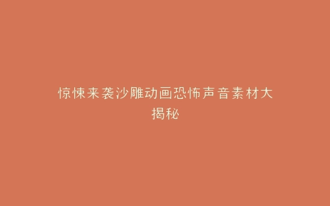 惊悚来袭沙雕动画恐怖声音素材大揭秘