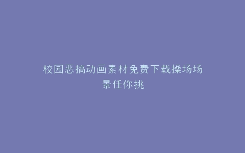校园恶搞动画素材免费下载操场场景任你挑