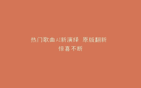 热门歌曲AI新演绎 原版翻新 惊喜不断