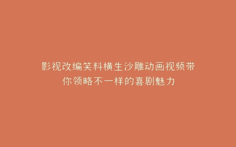影视改编笑料横生沙雕动画视频带你领略不一样的喜剧魅力