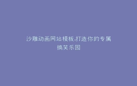 沙雕动画网站模板,打造你的专属搞笑乐园