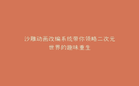 沙雕动画改编系统带你领略二次元世界的趣味重生
