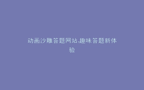 动画沙雕答题网站,趣味答题新体验