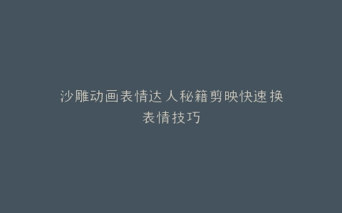 沙雕动画表情达人秘籍剪映快速换表情技巧