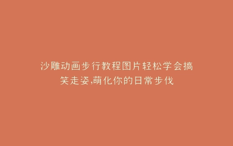 沙雕动画步行教程图片轻松学会搞笑走姿,萌化你的日常步伐