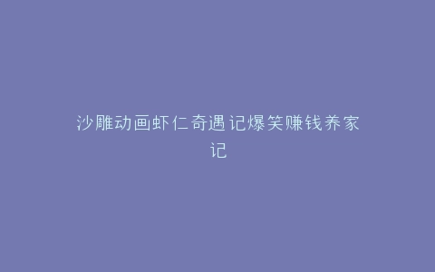 沙雕动画虾仁奇遇记爆笑赚钱养家记