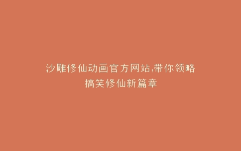 沙雕修仙动画官方网站,带你领略搞笑修仙新篇章