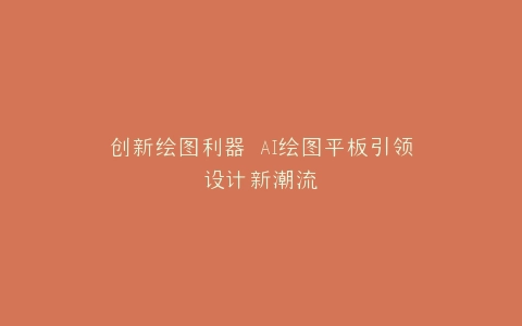 创新绘图利器 AI绘图平板引领设计新潮流