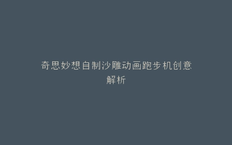 奇思妙想自制沙雕动画跑步机创意解析