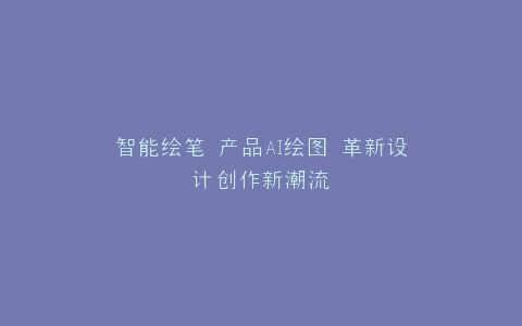 智能绘笔 产品AI绘图 革新设计创作新潮流