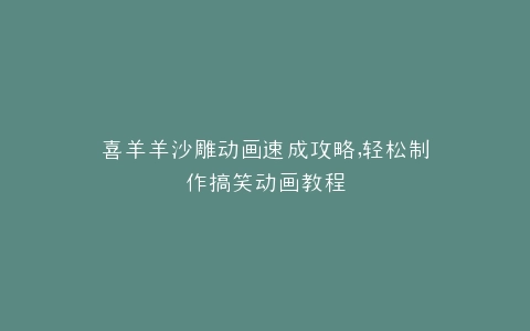 喜羊羊沙雕动画速成攻略,轻松制作搞笑动画教程