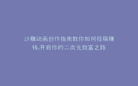沙雕动画创作指南教你如何投稿赚钱,开启你的二次元致富之路