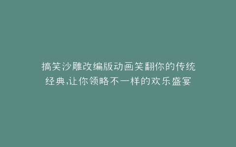 搞笑沙雕改编版动画笑翻你的传统经典,让你领略不一样的欢乐盛宴