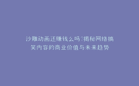 沙雕动画还赚钱么吗?揭秘网络搞笑内容的商业价值与未来趋势