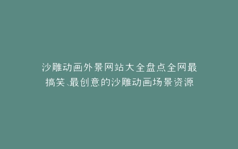 沙雕动画外景网站大全盘点全网最搞笑、最创意的沙雕动画场景资源平台
