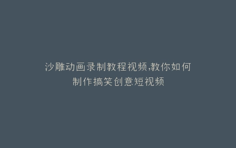 沙雕动画录制教程视频,教你如何制作搞笑创意短视频