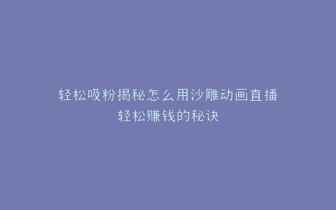 轻松吸粉揭秘怎么用沙雕动画直播轻松赚钱的秘诀