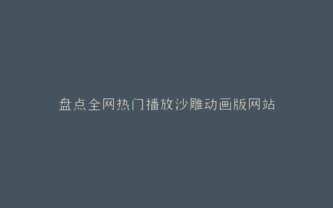 盘点全网热门播放沙雕动画版网站