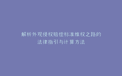 解析外观侵权赔偿标准维权之路的法律指引与计算方法