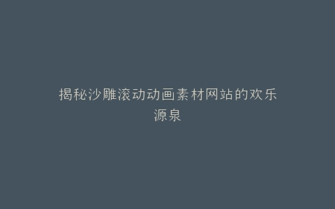 揭秘沙雕滚动动画素材网站的欢乐源泉