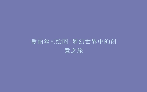 爱丽丝AI绘图 梦幻世界中的创意之旅