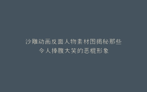 沙雕动画反面人物素材图揭秘那些令人捧腹大笑的恶棍形象